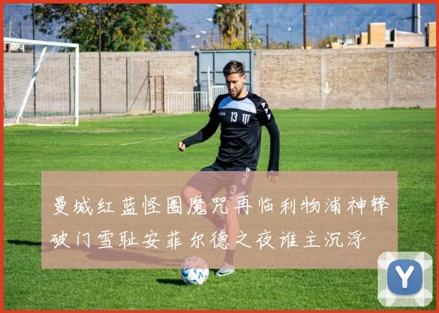 曼城红蓝怪圈魔咒再临利物浦神锋破门雪耻安菲尔德之夜谁主沉浮