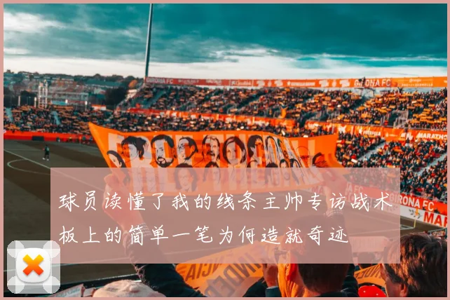 球员读懂了我的线条主帅专访战术板上的简单一笔为何造就奇迹